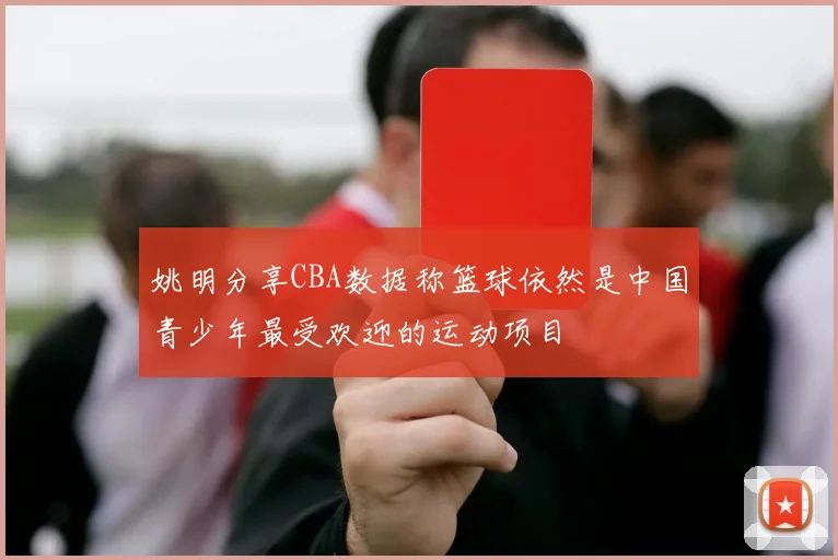 姚明分享CBA数据称篮球依然是中国青少年最受欢迎的运动项目
