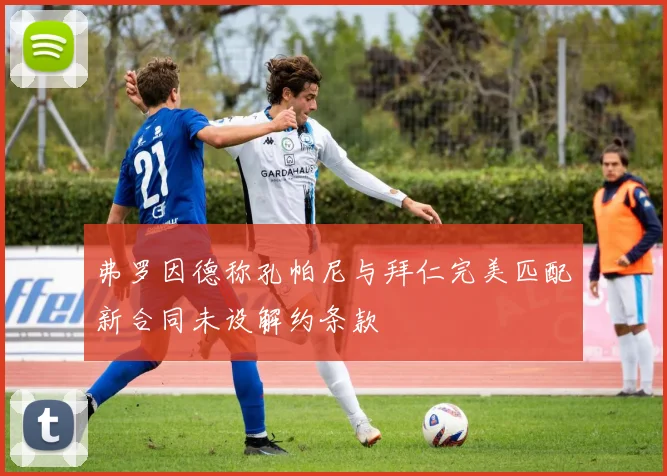 弗罗因德称孔帕尼与拜仁完美匹配新合同未设解约条款