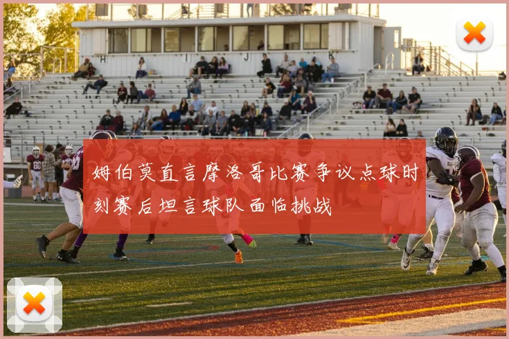 姆伯莫直言摩洛哥比赛争议点球时刻赛后坦言球队面临挑战