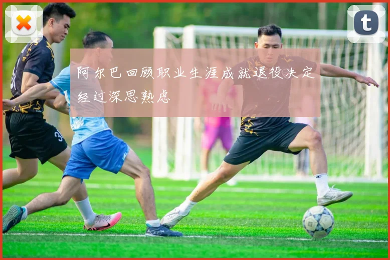 阿尔巴回顾职业生涯成就退役决定经过深思熟虑