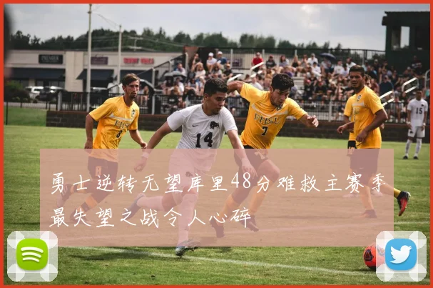 勇士逆转无望库里48分难救主赛季最失望之战令人心碎