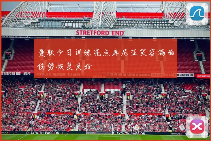 曼联今日训练亮点库尼亚笑容满面伤势恢复良好