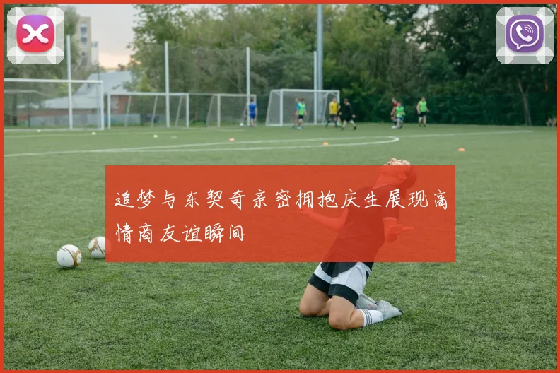 追梦与东契奇亲密拥抱庆生展现高情商友谊瞬间