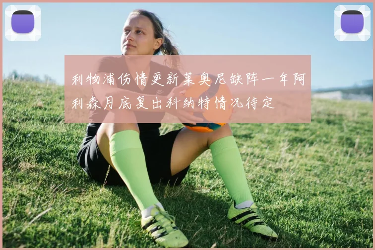 利物浦伤情更新莱奥尼缺阵一年阿利森月底复出科纳特情况待定