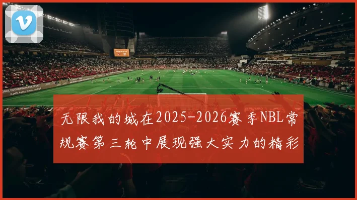 无限我的城在2025-2026赛季NBL常规赛第三轮中展现强大实力的精彩战报