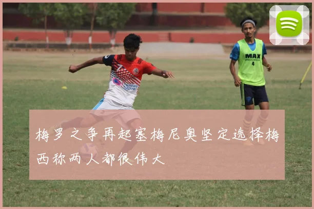 梅罗之争再起塞梅尼奥坚定选择梅西称两人都很伟大