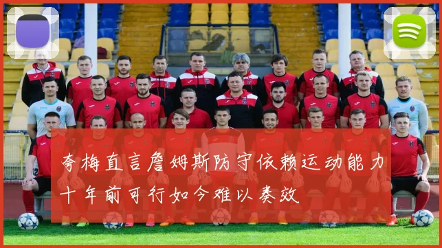 夸梅直言詹姆斯防守依赖运动能力十年前可行如今难以奏效