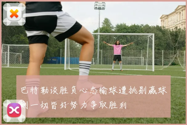 巴特勒谈胜负心态输球遭挑剔赢球则一切皆好努力争取胜利