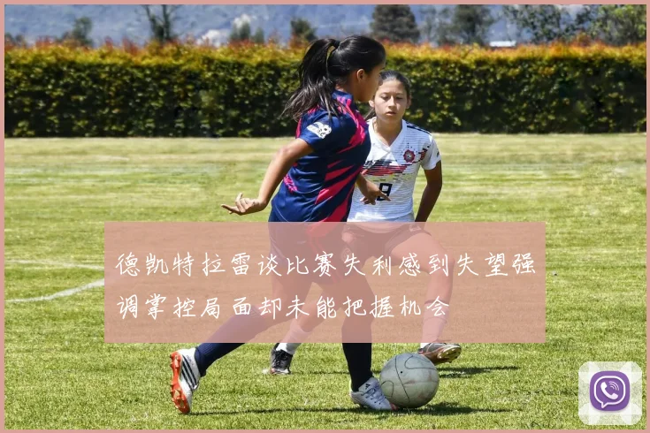德凯特拉雷谈比赛失利感到失望强调掌控局面却未能把握机会