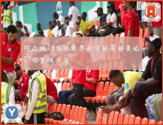 阿森纳35场联赛零封领跑英超曼城29场紧随其后