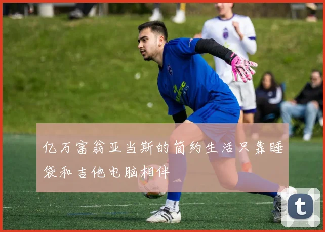 亿万富翁亚当斯的简约生活只靠睡袋和吉他电脑相伴