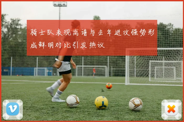 骑士队表现离谱与去年进攻强势形成鲜明对比引发热议