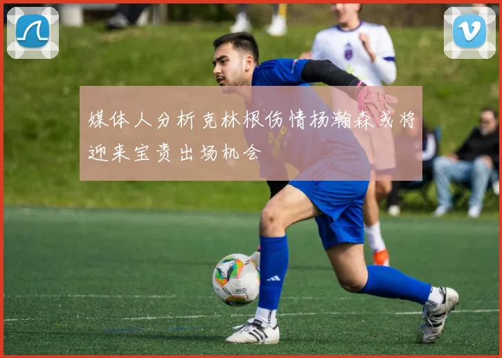 媒体人分析克林根伤情杨瀚森或将迎来宝贵出场机会