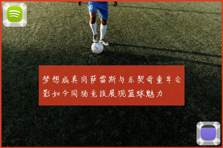 梦想成真岗萨雷斯与东契奇童年合影如今同场竞技展现篮球魅力