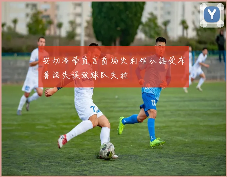 安切洛蒂直言首场失利难以接受布鲁诺失误致球队失控