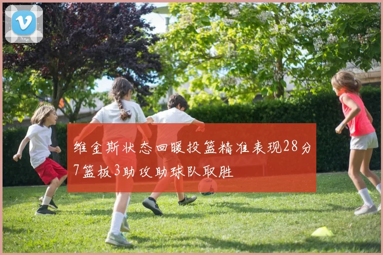 维金斯状态回暖投篮精准表现28分7篮板3助攻助球队取胜