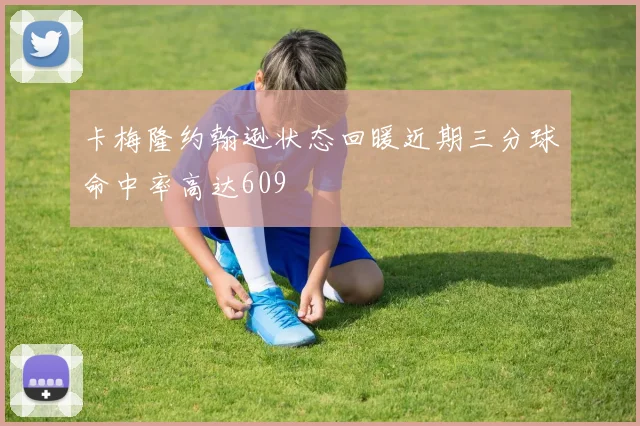 卡梅隆约翰逊状态回暖近期三分球命中率高达609