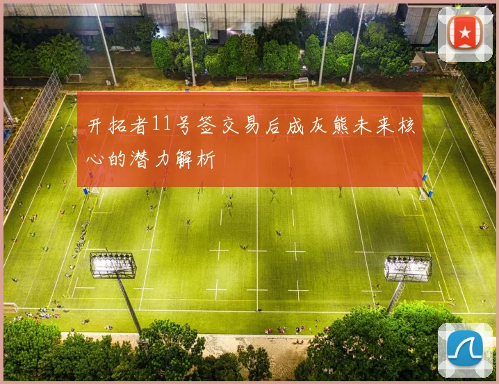 开拓者11号签交易后成灰熊未来核心的潜力解析