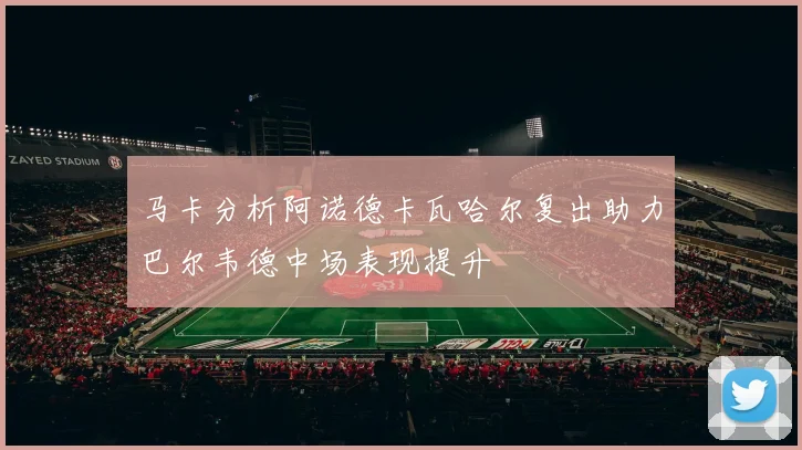 马卡分析阿诺德卡瓦哈尔复出助力巴尔韦德中场表现提升