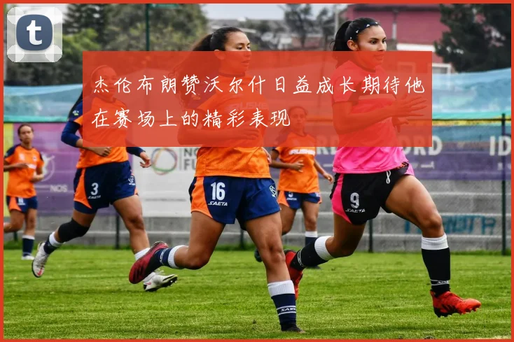 杰伦布朗赞沃尔什日益成长期待他在赛场上的精彩表现
