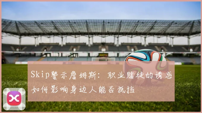 Skip警示詹姆斯：职业赌徒的诱惑如何影响身边人能否抵挡