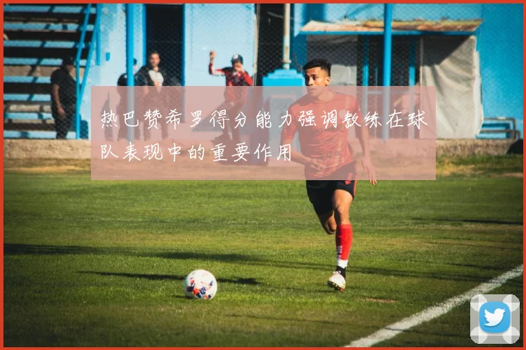 热巴赞希罗得分能力强调教练在球队表现中的重要作用