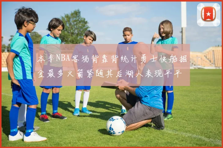 本季NBA客场背靠背统计勇士快船掘金最多火箭紧随其后湖人表现平平