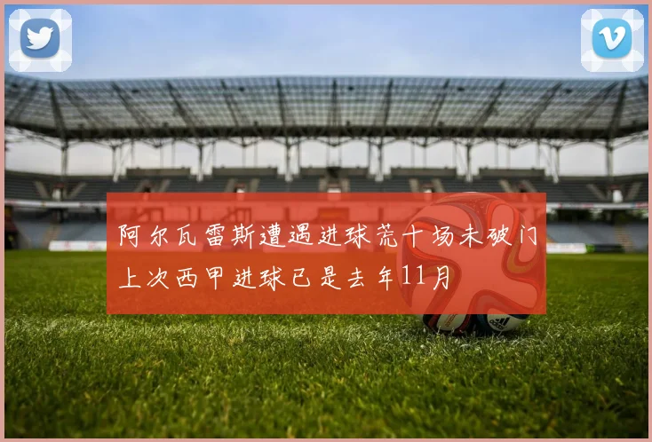 阿尔瓦雷斯遭遇进球荒十场未破门上次西甲进球已是去年11月