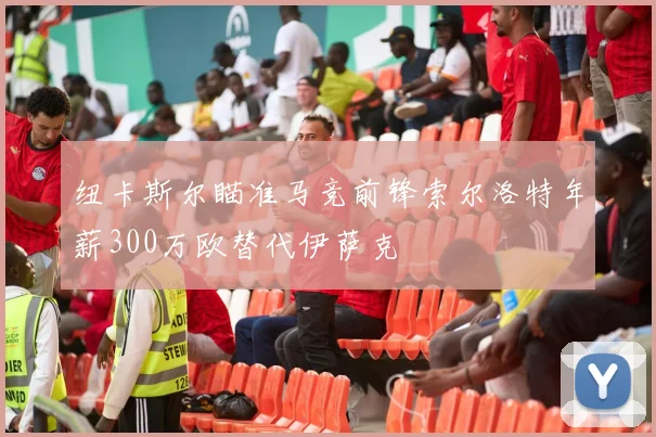 纽卡斯尔瞄准马竞前锋索尔洛特年薪300万欧替代伊萨克