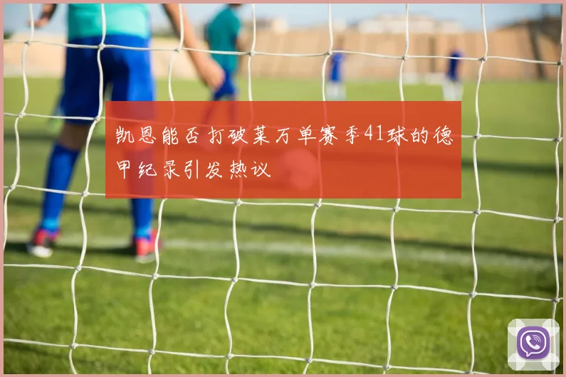凯恩能否打破莱万单赛季41球的德甲纪录引发热议