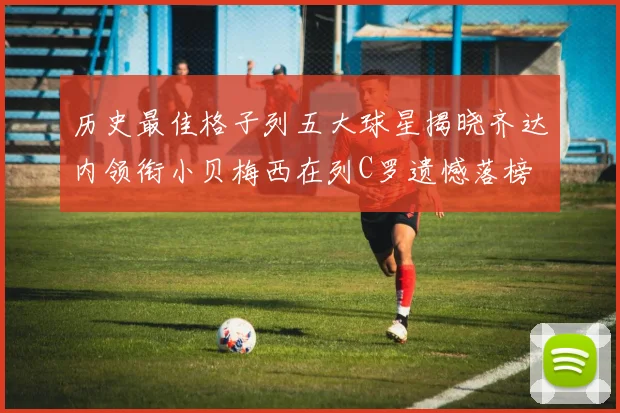 历史最佳格子列五大球星揭晓齐达内领衔小贝梅西在列C罗遗憾落榜
