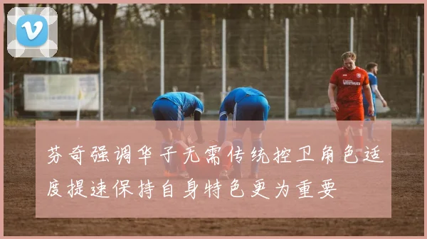 芬奇强调华子无需传统控卫角色适度提速保持自身特色更为重要