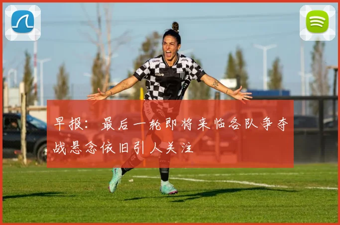 早报：最后一轮即将来临各队争夺战悬念依旧引人关注