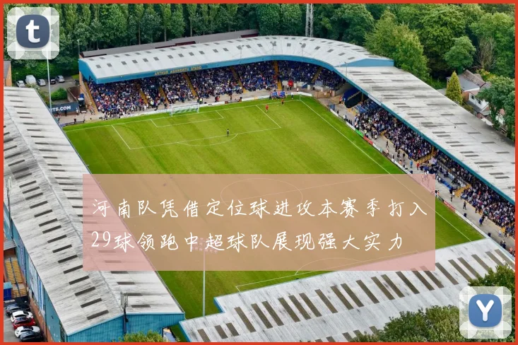 河南队凭借定位球进攻本赛季打入29球领跑中超球队展现强大实力