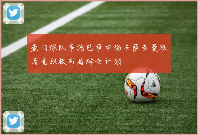 豪门球队争抢巴萨中场卡萨多曼联马竞积极布局转会计划