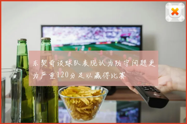 东契奇谈球队表现认为防守问题更为严重120分足以赢得比赛