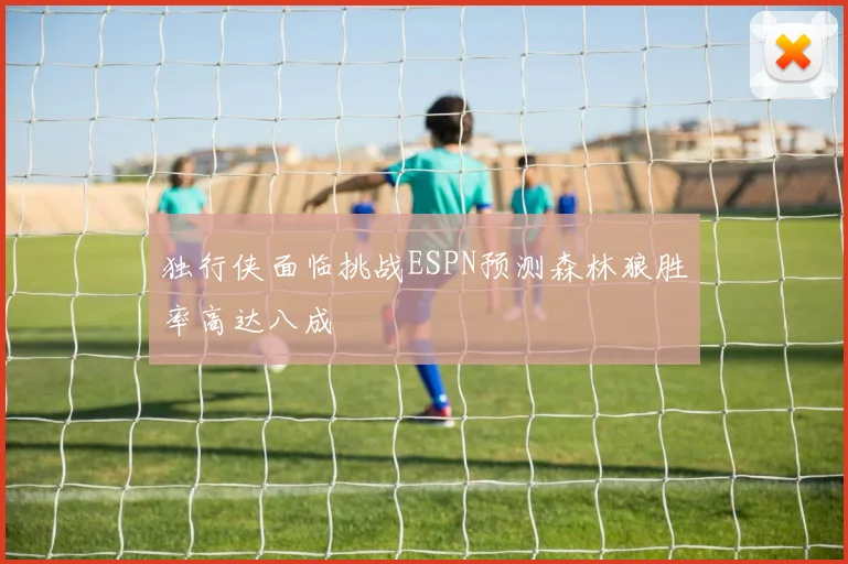 独行侠面临挑战ESPN预测森林狼胜率高达八成