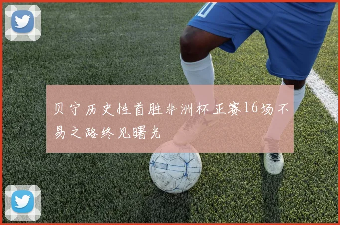 贝宁历史性首胜非洲杯正赛16场不易之路终见曙光