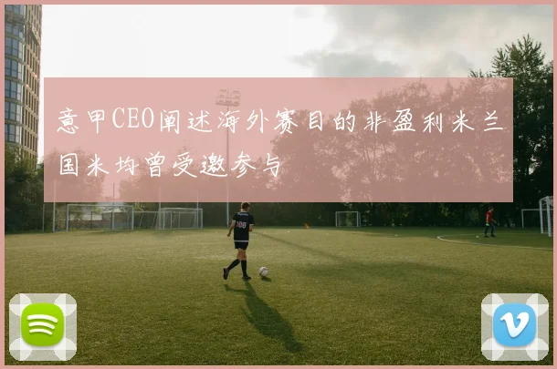 意甲CEO阐述海外赛目的非盈利米兰国米均曾受邀参与