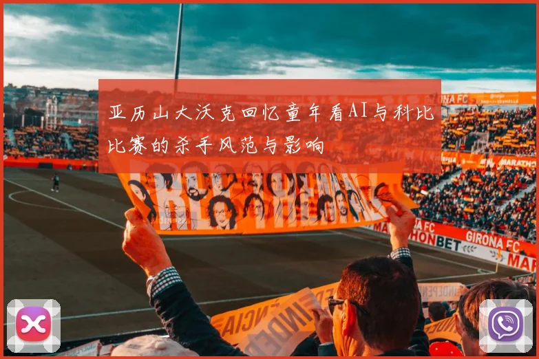 亚历山大沃克回忆童年看AI与科比比赛的杀手风范与影响