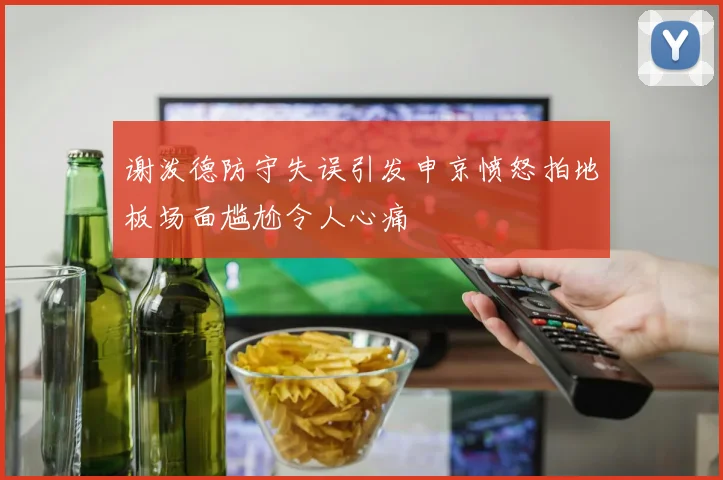 谢泼德防守失误引发申京愤怒拍地板场面尴尬令人心痛