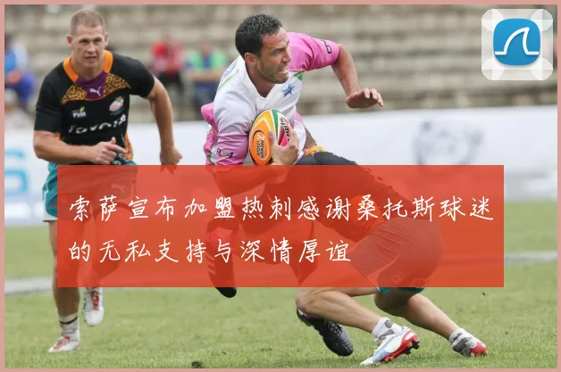 索萨宣布加盟热刺感谢桑托斯球迷的无私支持与深情厚谊