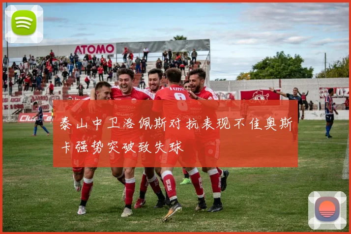 泰山中卫洛佩斯对抗表现不佳奥斯卡强势突破致失球