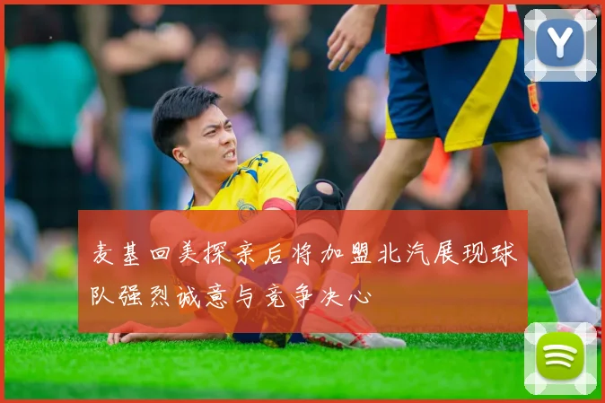 麦基回美探亲后将加盟北汽展现球队强烈诚意与竞争决心