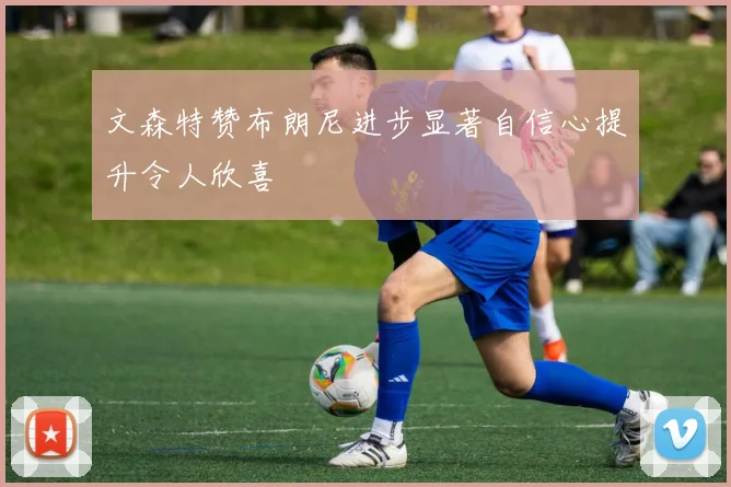 文森特赞布朗尼进步显著自信心提升令人欣喜