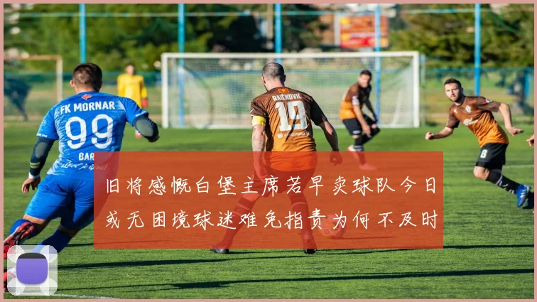 旧将感慨白堡主席若早卖球队今日或无困境球迷难免指责为何不及时出售