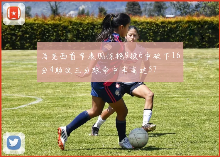 马克西首节表现惊艳9投6中砍下16分4助攻三分球命中率高达57