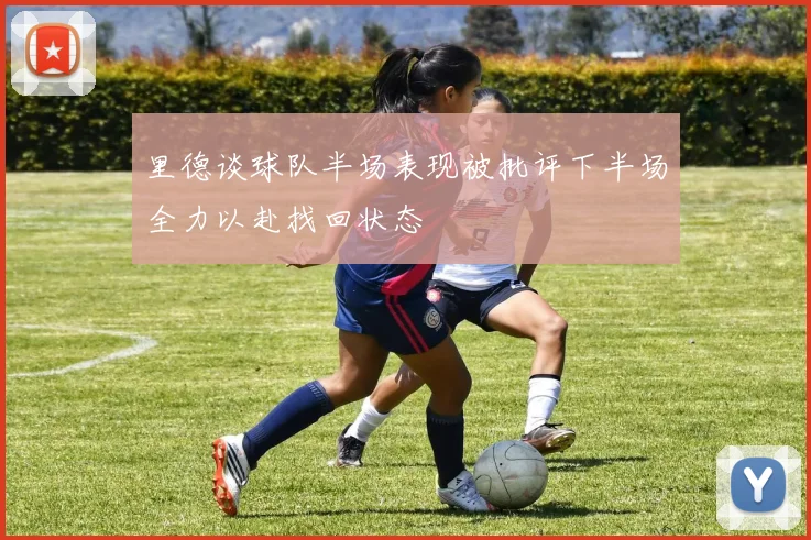 里德谈球队半场表现被批评下半场全力以赴找回状态